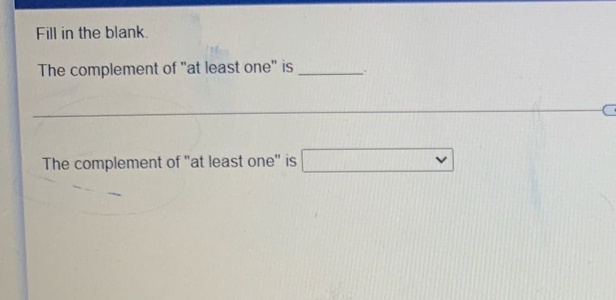 Fill in the blank.
The complement of "at least one" is
The complement of "at least one" is
