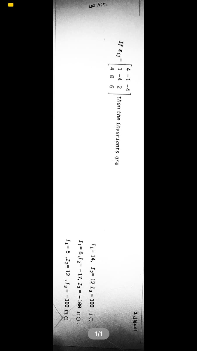 1 Jlgull
4 -1 -4
If €1
1 -4 2
then the invariants are
4 0 6
I1= 14, I2= 12 I3 = 100 .1 O
Iz= 6,I2= -17, I3 = -100 II o
Iz= 6 ,I2= 12 ,I3 = -100.m O
