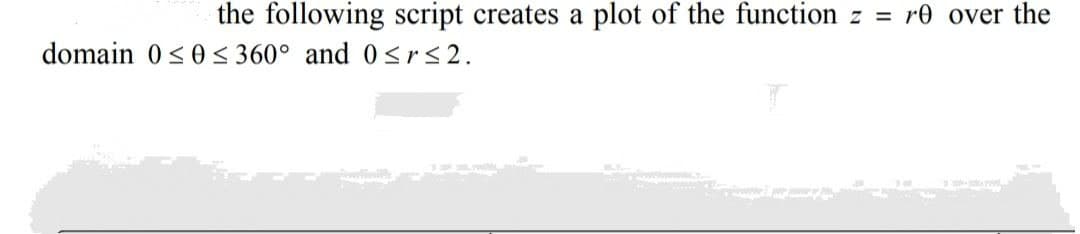 the following script creates a plot of the function z = re over the
domain 0<0< 360° and 0<rs2.
