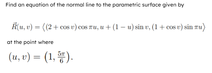 Find an equation of the normal line to the parametric surface given by
R(u, v) = ((2+ cos v) cos Tu, U +(1 – u) sin v, (1+ cos v) sin Tu)
at the point where
(u, υ) (1, π).
