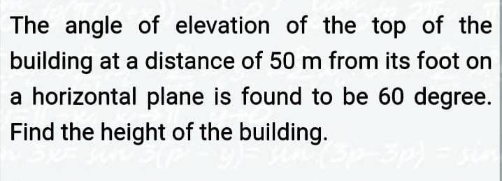 The angle of elevation of the top of the
building at a distance of 50 m from its foot on
a horizontal plane is found to be 60 degree.
Find the height of the building.
