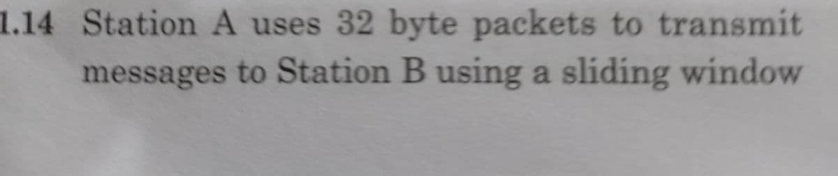 1.14 Station A uses 32 byte packets to transmit
messages to Station B using a sliding window
