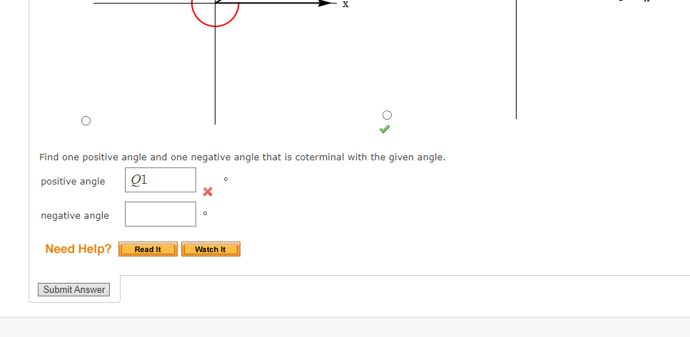 Find one positive angle and one negative angle that is coterminal with the given angle.
positive angle
Qi
negative angle
Need Help?
Read It
Watch It
Submit Answer
