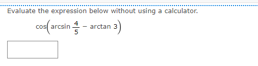 Evaluate the expression below without using a calculator.
cos(arcsin -
arctan 3
