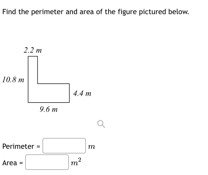 Find the perimeter and area of the figure pictured below.
2.2 m
4.4 m
10.8 m
Perimeter =
Area =
9.6 m
m²
m
a