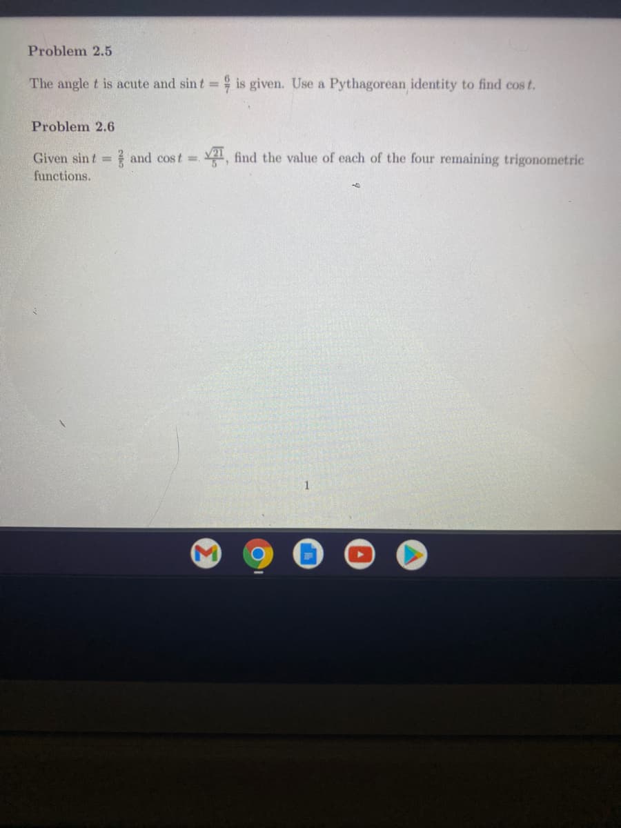 Problem 2.5
The angle t is acute and sint
is given. Use a Pythagorean identity to find cos t.
Problem 2.6
2 and cost Y21 find the value of each of the four remaining trigonometric
Given sin t =
functions.
1
