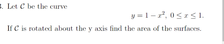 B. Let C be the curve
y = 1 – x², 0< r < 1.
If C is rotated about the y axis find the area of the surfaces.
