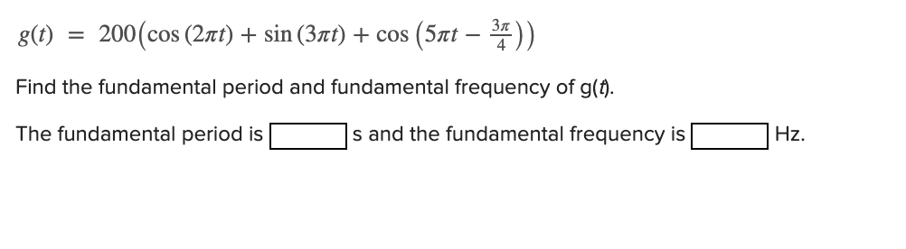 g(t)
200(cos (2t) + sin (3xt) + cos (5xt – *))
Find the fundamental period and fundamental frequency of g(f).
The fundamental period is
s and the fundamental frequency is
Hz.
