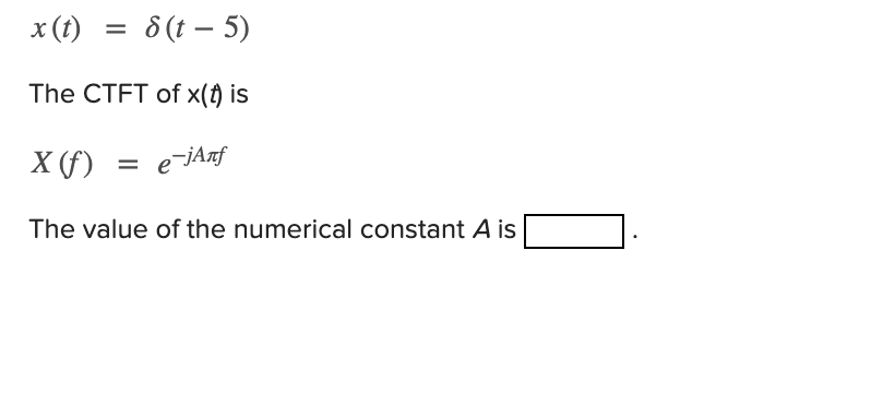 x (t)
8 (t – 5)
The CTFT of x(f) is
X (f)
e-jAnf
The value of the numerical constant A is
