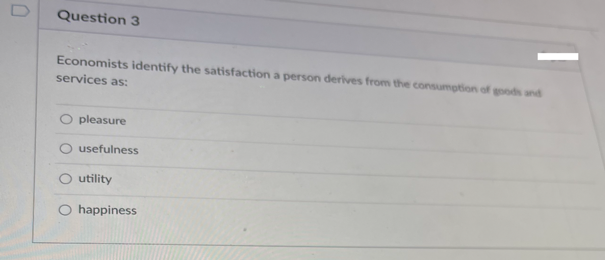 Question 3
Economists identify the satisfaction a person derives from the consumption of goods and
services as:
pleasure
usefulness
utility
happiness
