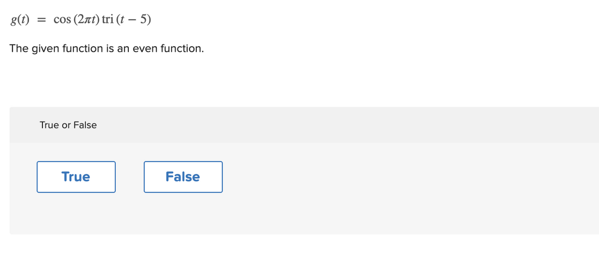 g(t)
cos (2πt) tri (f-5 )
The given function is an even function.
True or False
True
False
