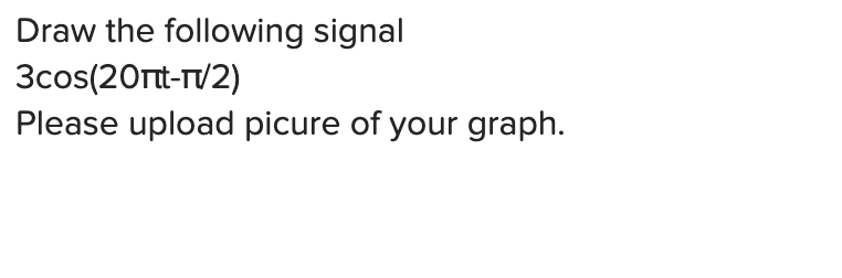 Draw the following signal
3cos(20rt-T/2)
Please upload picure of your graph.
