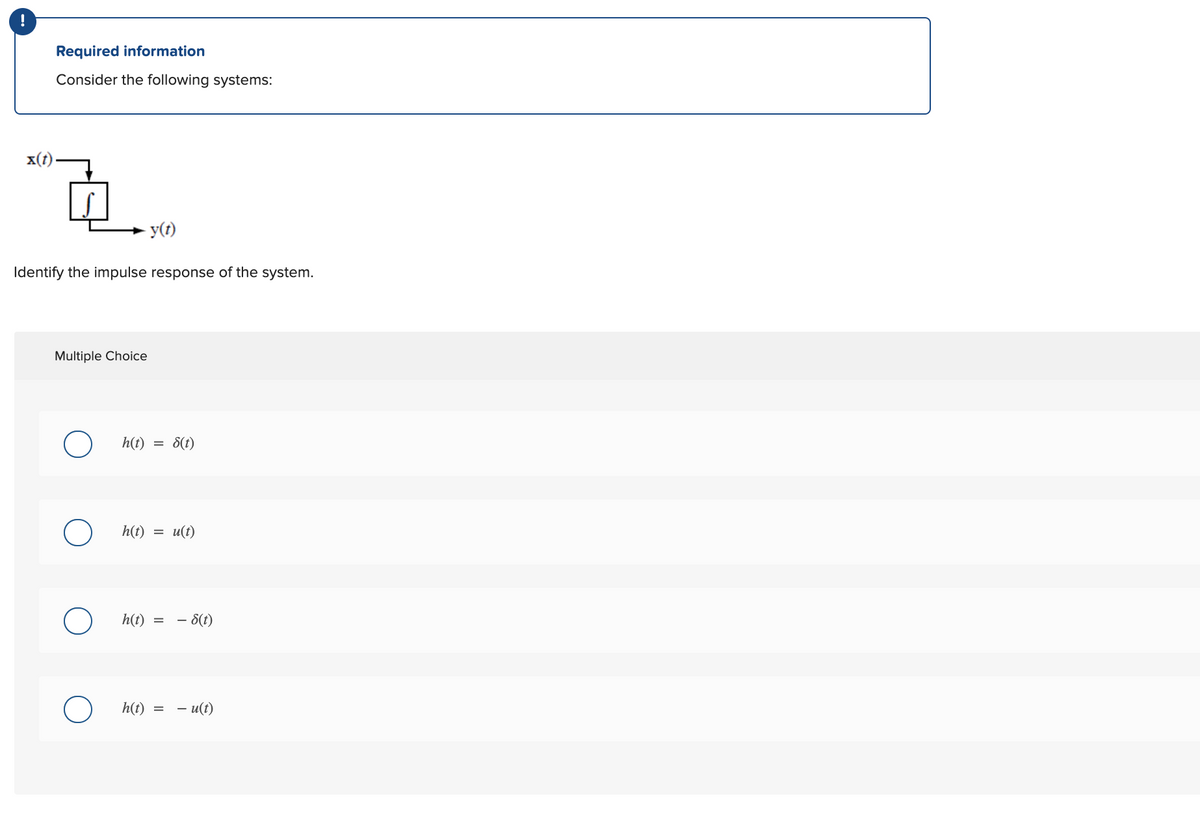 !
Required information
Consider the following systems:
x(t)-
y(t)
Identify the impulse response of the system.
Multiple Choice
h(t)
8(1)
h(t)
u(t)
h(t)
- 8(1)
h(t) = - u(t)

