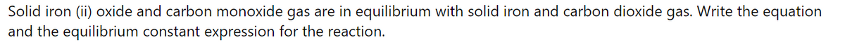 Solid iron (ii) oxide and carbon monoxide gas are in equilibrium with solid iron and carbon dioxide gas. Write the equation
and the equilibrium constant expression for the reaction.
