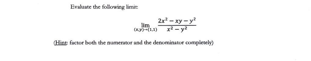 Evaluate the following limit:
lim
(x,y)-(1,1)
2x² - xy-y²
x² - y²
(Hint: factor both the numerator and the denominator completely)