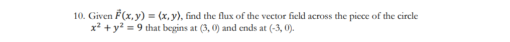 10. Given F(x, y) = (x, y), find the flux of the vector field across the piece of the circle
x² + y² = 9 that begins at (3, 0) and ends at (-3, 0).