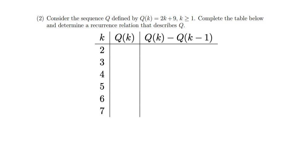 (2) Consider the sequence Q defined by Q(k) = 2k+9, k ≥ 1. Complete the table below
and determine a recurrence relation that describes Q.
k| Q(k)| Q(k) — Q(k − 1)
2
196 A CONF
3
4
5