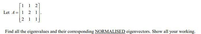 [1 1 2]
Let A=1 2 1
2 1 1
Find all the eigenvalues and their corresponding NORMALISED eigenvectors. Show all your working.
