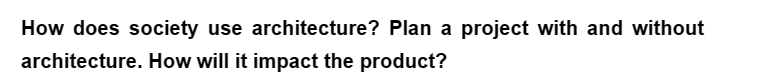 How does society use architecture? Plan a project with and without
architecture. How will it impact the product?