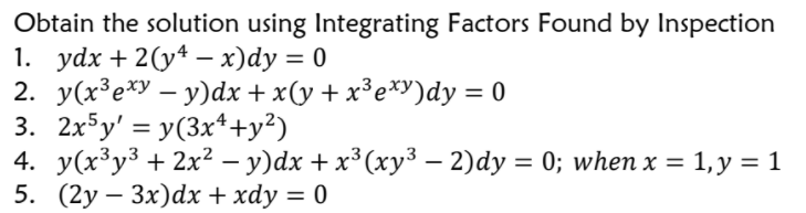 Obtain the solution using Integrating Factors Found by Inspection
1. удx + 2(y* — х)dy %3D 0
2. y(x³e*y – y)dx + x(y + x³e*Y)dy = 0
3. 2x5y' = y(3x*+y²)
4. У(x3у3 + 2x? — у)dx + x3(хуз — 2)dy %3D 0; whenх%3D1,у %3D1
5. (2у — Зx)dx + хdy 3D 0
