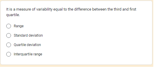 It is a measure of variability equal to the difference between the third and first
quartile.
Range
Standard deviation
Quartile deviation
Interquartile range