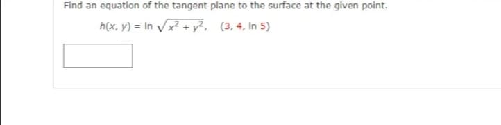 Find an equation of the tangent plane to the surface at the given point.
h(x, y) = In Vx + y², (3,4, In 5)
