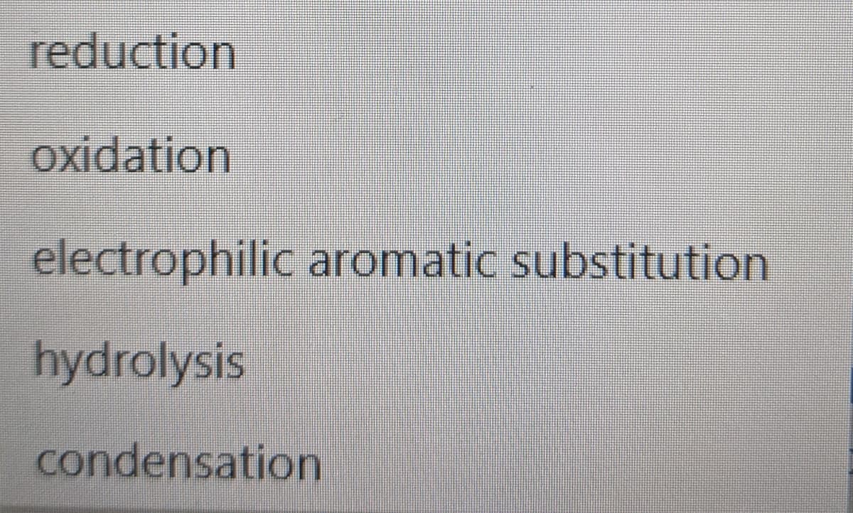 reduction
oxidation
electrophilic aromatic substitution
hydrolysis
condensation
