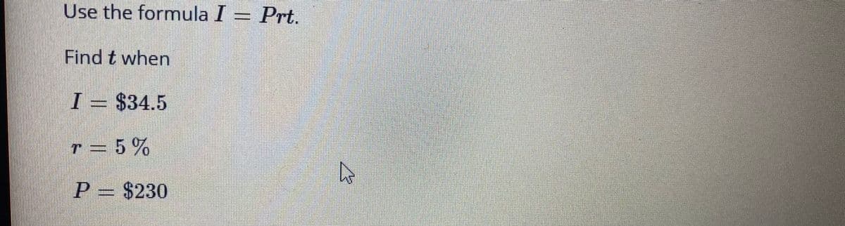 Use the formula I = Prt.
Find t when
I = $34.5
r = 5%
|P= $230
