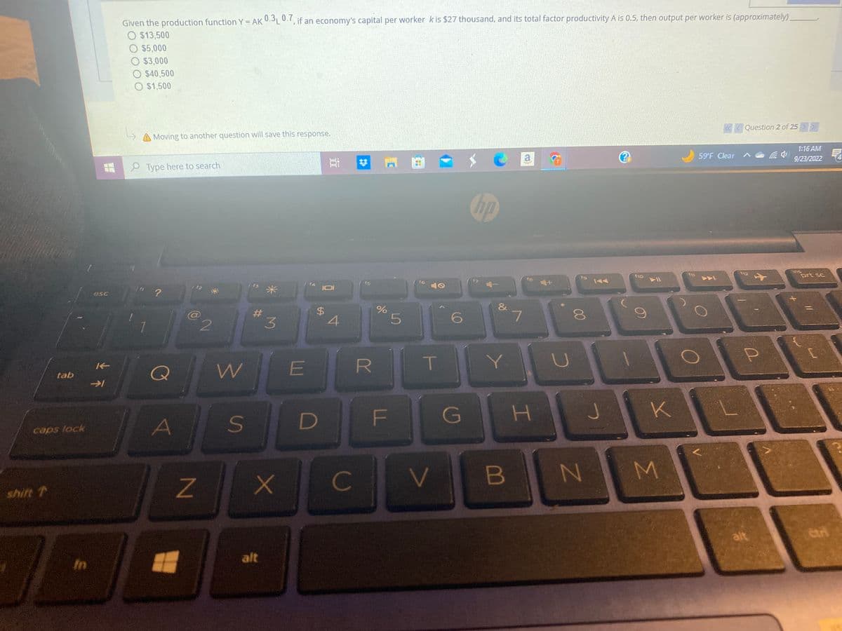 tab
caps lock
shift t
E
esc
K
→1
Given the production function Y = AK 0.3 0.7, if an economy's capital per worker k is $27 thousand, and its total factor productivity A is 0.5, then output per worker is (approximately)
O $13,500
O $5,000
O $3,000
O $40,500
$1,500
A Moving to another question will save this response.
Type here to search
?
Q
00
A
Z
#
2
W
S
3
X
alt
E
$
D
10
4
C
#3
R
%
LL
5
f6
T
V
6
G
hp
&
Y
B
7
a
H
U
8
N
J
???
f10
► 11
3
M
<<< Question 2 of 25 >>>
59°F Clear
KL
P
Ca 4
1:16 AM
9/23/2022
ins
prt sc
Ctrl