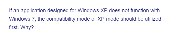 If an application designed for Windows XP does not function with
Windows 7, the compatibility mode or XP mode should be utilized
first. Why?