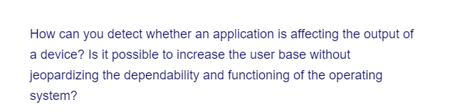 How can you detect whether an application is affecting the output of
a device? Is it possible to increase the user base without
jeopardizing the dependability and functioning of the operating
system?