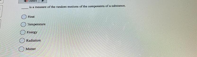 Listen
is a measure of the random motions of the components of a substance.
Heat
Temperature
Energy
Radiation
Matter