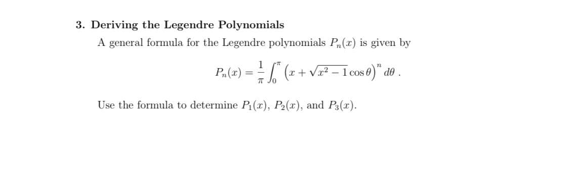 3. Deriving the Legendre Polynomials
A general formula for the Legendre polynomials P,(x) is given by
1
P.(2) = [ (2 + v7² - cos0)" d .
Use the formula to determine P(x), P2(x), and P3(x).
