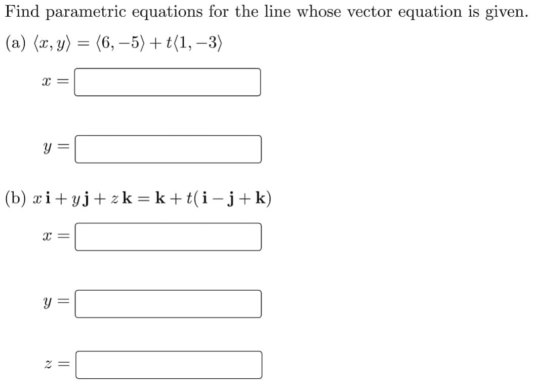 Find parametric equations for the line whose vector equation is given.
(a) (x, y) = (6, –5) +t(1, –3)
x =
Y =
(b) ri+ yj+ z k = k +t(i -j+k)
X =
= Z
||
