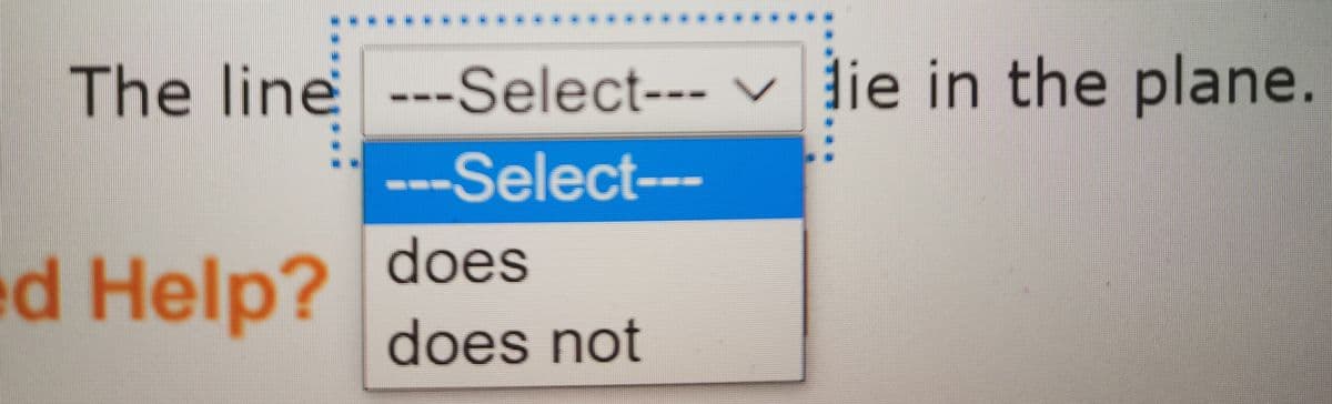 E 来*
The line ---Select--- lie in the plane.
---Select---
does
ed Help?
does not
