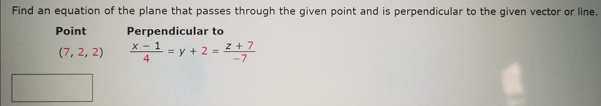 Find an equation of the plane that passes through the given point and is perpendicular to the given vector or line.
Point
Perpendicular to
(7, 2, 2)
X - 1
= y + 2 =
4
z + 7
%3D
-7
