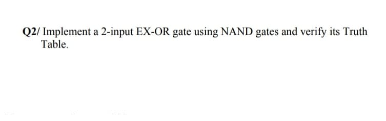 Q2/ Implement a 2-input EX-OR gate using NAND gates and verify its Truth
Table.
