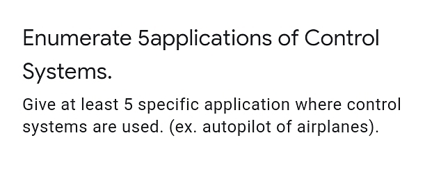 Enumerate 5applications of Control
Systems.
Give at least 5 specific application where control
systems are used. (ex. autopilot of airplanes).