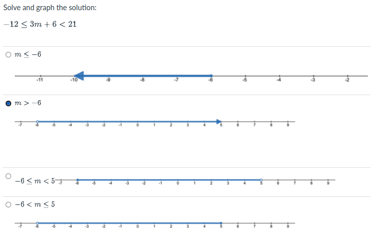 Solve and graph the solution:
-12 < 3m + 6 < 21
Om< -6
m > -6
-6 < m < 57
-2
-1
-6 < m < 5
tuo
ey
