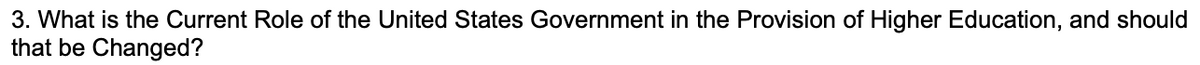 3. What is the Current Role of the United States Government in the Provision of Higher Education, and should
that be Changed?