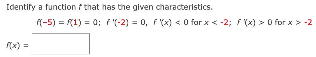 Identify
a function f that has the given characteristics.
f(-5) = f(1) = 0; f '(-2) = 0, f '(x) < 0 for x < -2; f '(x) > 0 for x > -2
f(x)
%D
