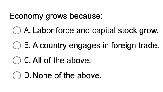 Economy grows because:
A. Labor force and capital stock grow.
B. A country engages in foreign trade.
O C. All of the above.
O D. None of the above.