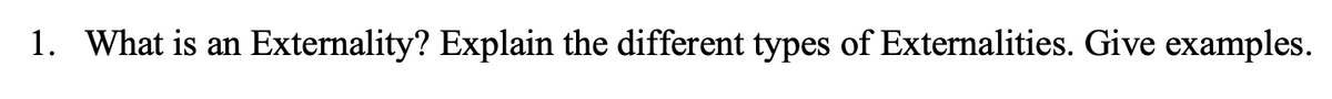 1. What is an Externality? Explain the different types of Externalities. Give examples.