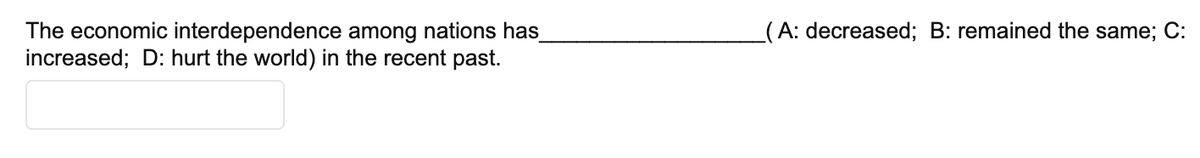 The economic interdependence among nations has_
increased; D: hurt the world) in the recent past.
(A: decreased; B: remained the same; C: