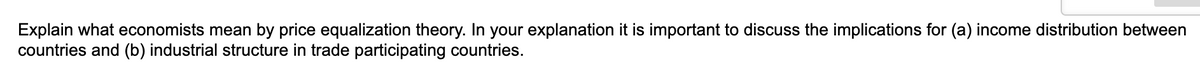 Explain what economists mean by price equalization theory. In your explanation it is important to discuss the implications for (a) income distribution between
countries and (b) industrial structure in trade participating countries.