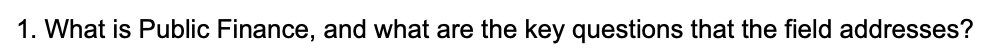 1. What is Public Finance, and what are the key questions that the field addresses?