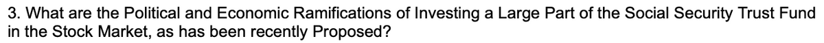 3. What are the Political and Economic Ramifications of Investing a Large Part of the Social Security Trust Fund
in the Stock Market, as has been recently Proposed?