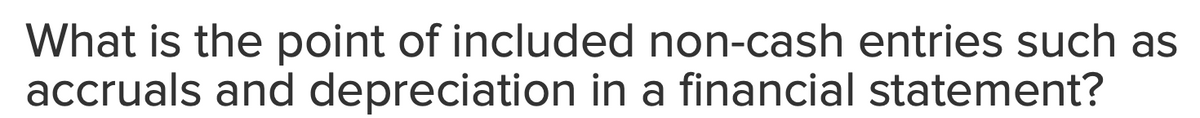 What is the point of included non-cash entries such as
accruals and depreciation in a financial statement?