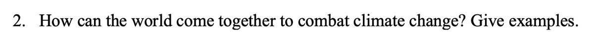 2. How can the world come together to combat climate change? Give examples.