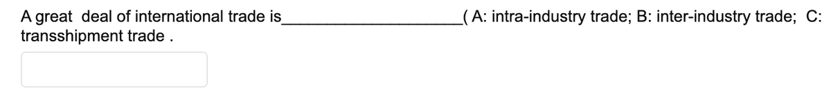 A great deal of international trade is
transshipment trade.
(A: intra-industry trade; B: inter-industry trade; C: